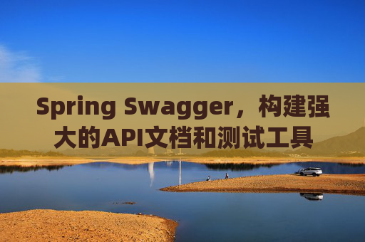 Spring Swagger，构建强大的API文档和测试工具