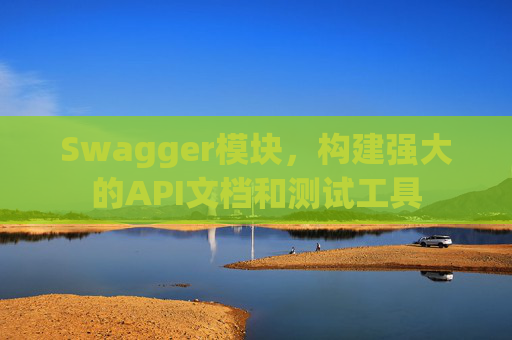 Swagger模块，构建强大的API文档和测试工具